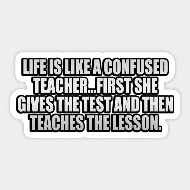 Life is like a confused teacher...first she gives the test and then teaches the lesson Sticker by It'sMyTime